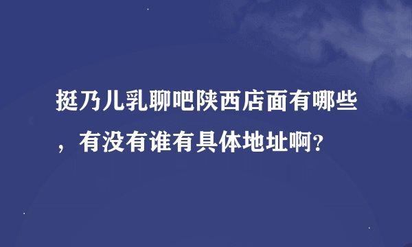 挺乃儿乳聊吧陕西店面有哪些，有没有谁有具体地址啊？