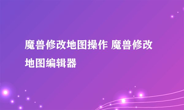 魔兽修改地图操作 魔兽修改地图编辑器