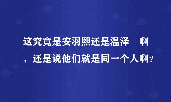 这究竟是安羽熙还是温泽煕啊，还是说他们就是同一个人啊？