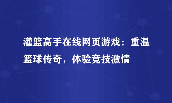 灌篮高手在线网页游戏：重温篮球传奇，体验竞技激情