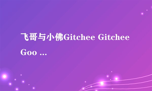 飞哥与小佛Gitchee Gitchee Goo 的中文歌词