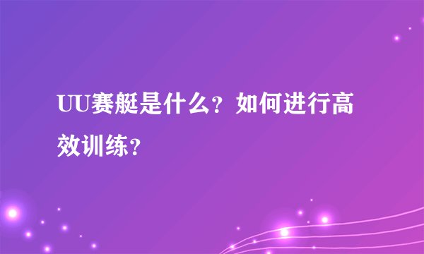 UU赛艇是什么？如何进行高效训练？
