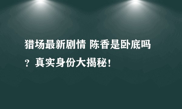 猎场最新剧情 陈香是卧底吗？真实身份大揭秘！