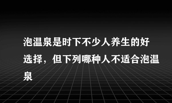 泡温泉是时下不少人养生的好选择，但下列哪种人不适合泡温泉