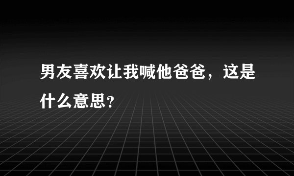 男友喜欢让我喊他爸爸，这是什么意思？