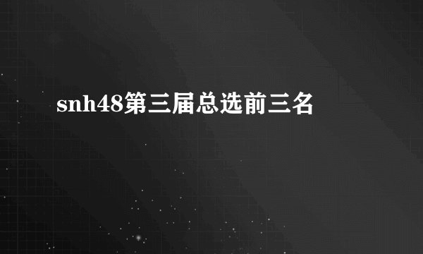 snh48第三届总选前三名