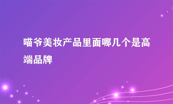 喵爷美妆产品里面哪几个是高端品牌