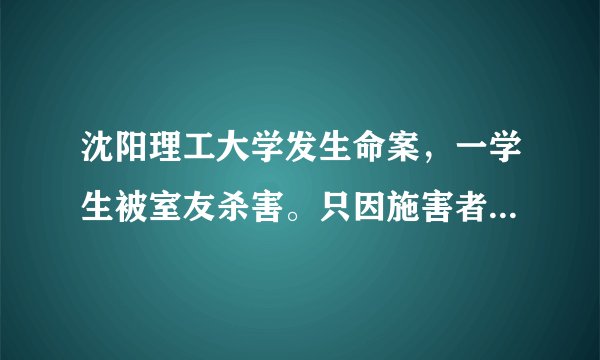 沈阳理工大学发生命案，一学生被室友杀害。只因施害者考研压力大