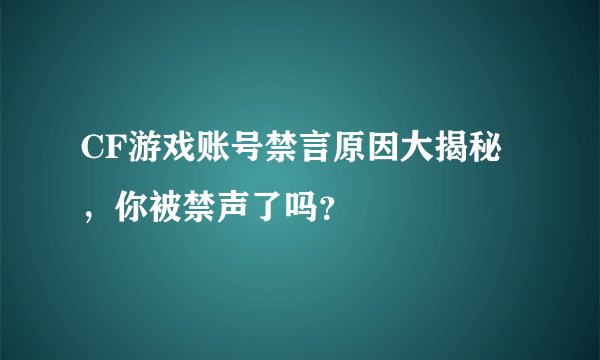 CF游戏账号禁言原因大揭秘，你被禁声了吗？