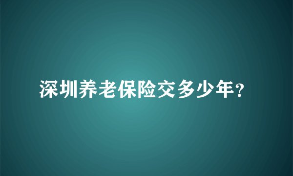 深圳养老保险交多少年？