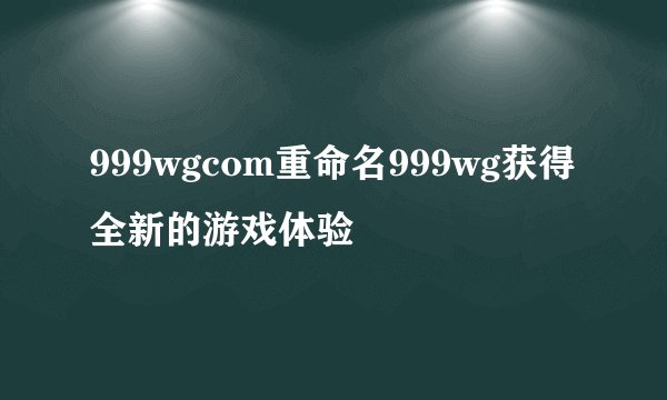 999wgcom重命名999wg获得全新的游戏体验