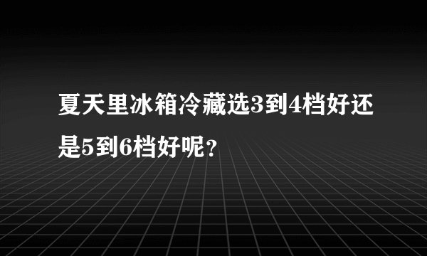 夏天里冰箱冷藏选3到4档好还是5到6档好呢?