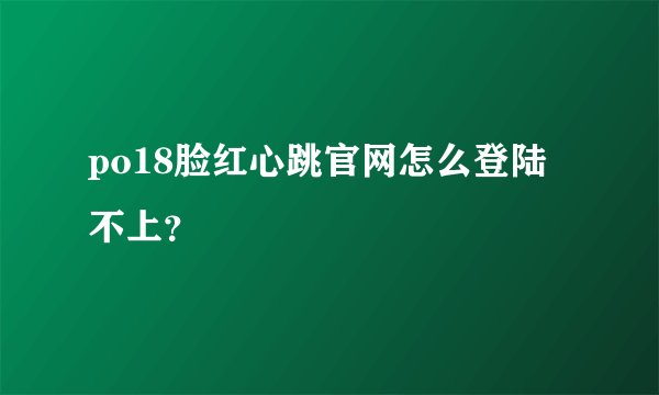 po18脸红心跳官网怎么登陆不上？