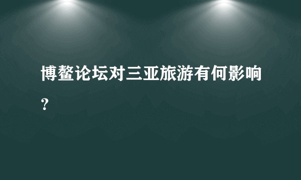 博鳌论坛对三亚旅游有何影响？
