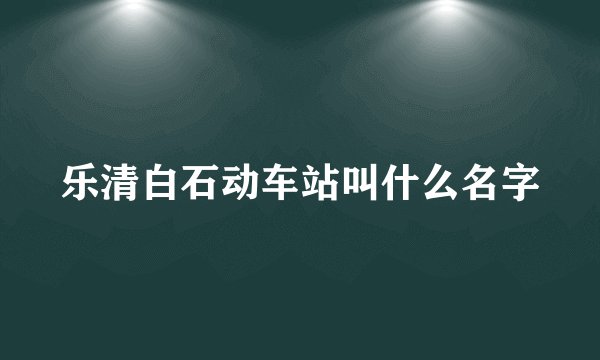 乐清白石动车站叫什么名字