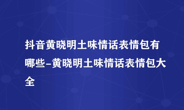 抖音黄晓明土味情话表情包有哪些-黄晓明土味情话表情包大全