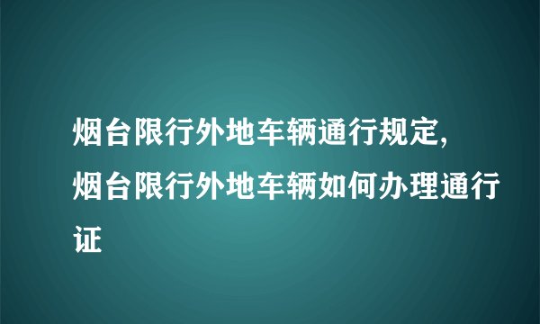 烟台限行外地车辆通行规定,烟台限行外地车辆如何办理通行证