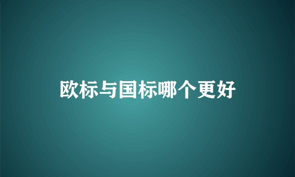 欧标与国标哪个更好