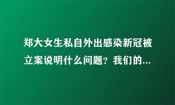 郑大女生私自外出感染新冠被立案说明什么问题？我们的教育该怎么引导？很多方面值得深思！