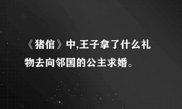 《猪倌》中,王子拿了什么礼物去向邻国的公主求婚。