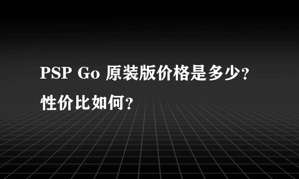 PSP Go 原装版价格是多少？性价比如何？