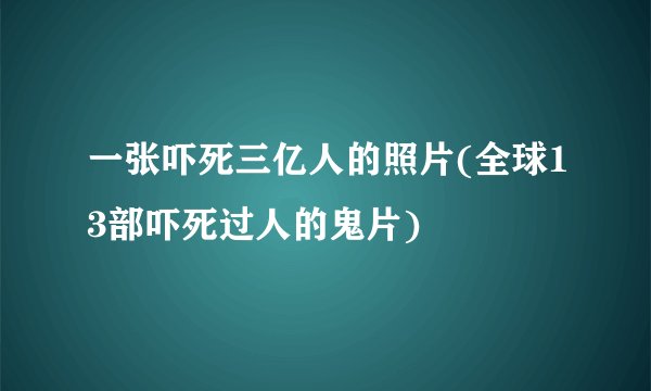 一张吓死三亿人的照片(全球13部吓死过人的鬼片)