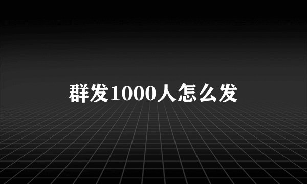 群发1000人怎么发