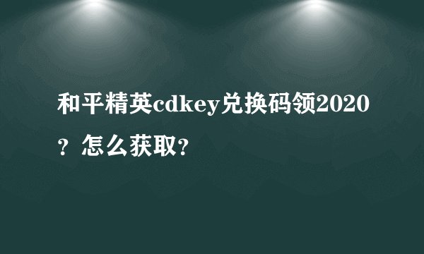 和平精英cdkey兑换码领2020?怎么获取?