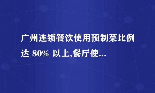 广州连锁餐饮使用预制菜比例达 80% 以上,餐厅使用预制菜,