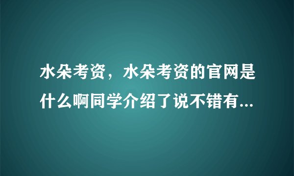 水朵考资，水朵考资的官网是什么啊同学介绍了说不错有人知道吗