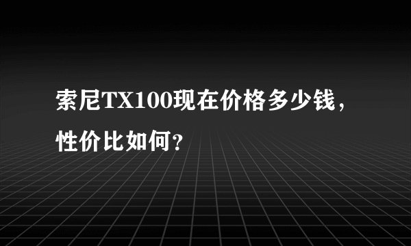 索尼TX100现在价格多少钱，性价比如何？