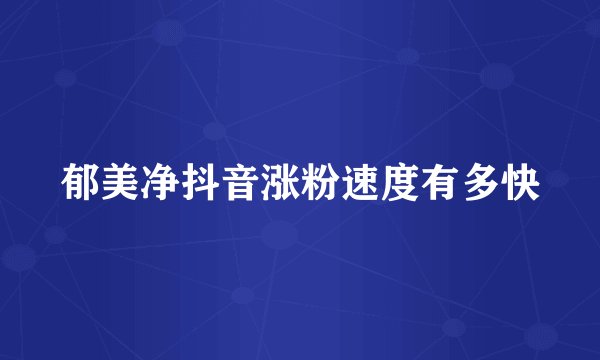 郁美净抖音涨粉速度有多快