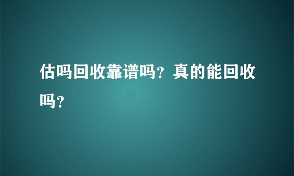 估吗回收靠谱吗？真的能回收吗？