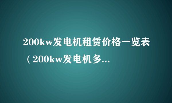 200kw发电机租赁价格一览表（200kw发电机多少钱一台）