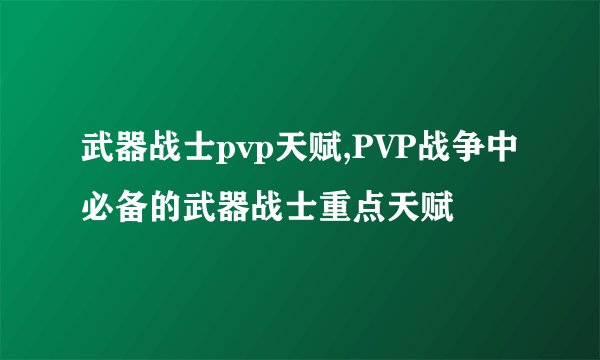 武器战士pvp天赋,PVP战争中必备的武器战士重点天赋