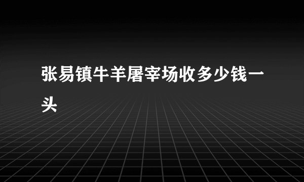 张易镇牛羊屠宰场收多少钱一头