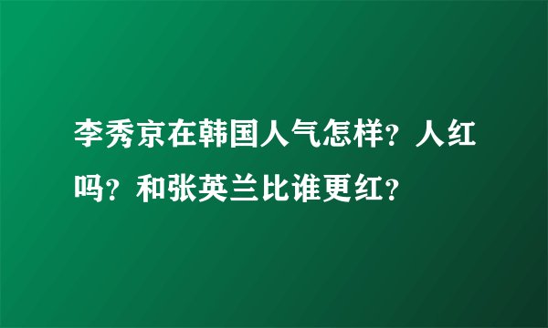 李秀京在韩国人气怎样？人红吗？和张英兰比谁更红？
