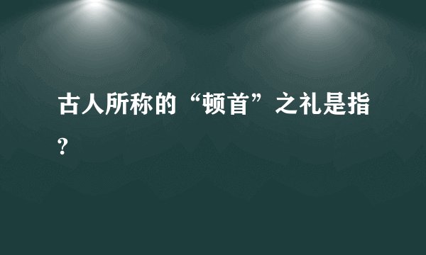 古人所称的“顿首”之礼是指?