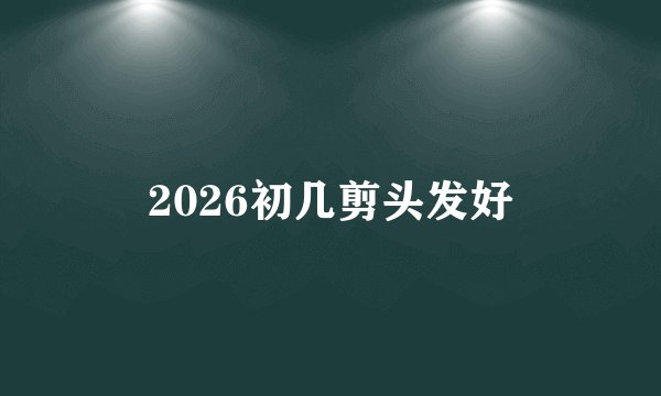 2026初几剪头发好