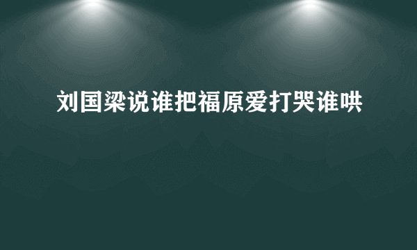 刘国梁说谁把福原爱打哭谁哄