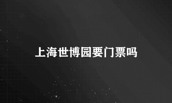 上海世博园要门票吗