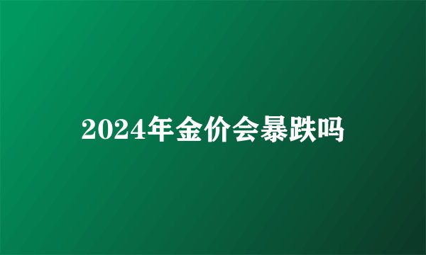 2024年金价会暴跌吗