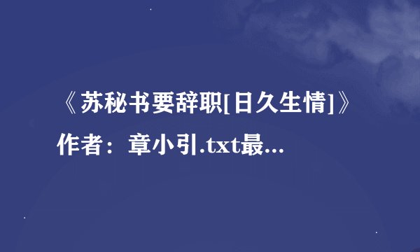 《苏秘书要辞职[日久生情]》作者：章小引.txt最新章节/全集txt免费下载