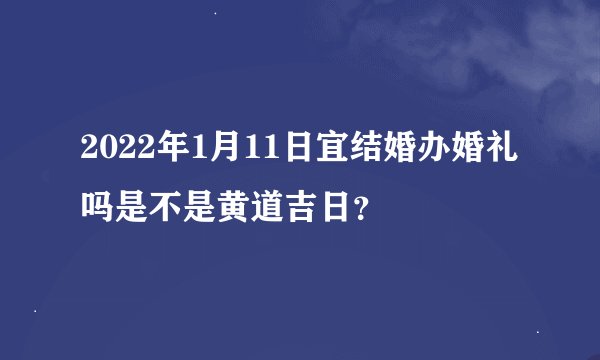 2022年1月11日宜结婚办婚礼吗是不是黄道吉日？