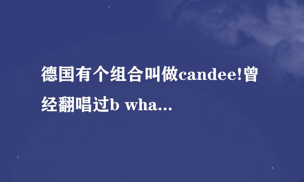 德国有个组合叫做candee!曾经翻唱过b what u wanna,怎么之
