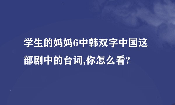 学生的妈妈6中韩双字中国这部剧中的台词,你怎么看?