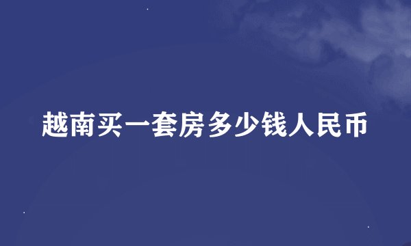 越南买一套房多少钱人民币