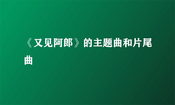 《又见阿郎》的主题曲和片尾曲
