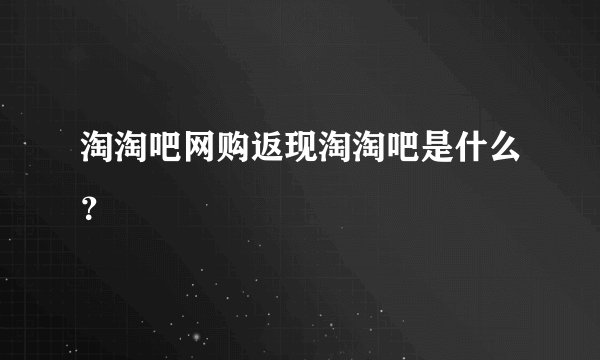 淘淘吧网购返现淘淘吧是什么？