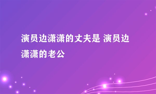 演员边潇潇的丈夫是 演员边潇潇的老公